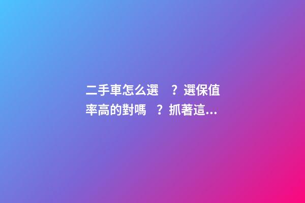 二手車怎么選？選保值率高的對嗎？抓著這四點就錯不了